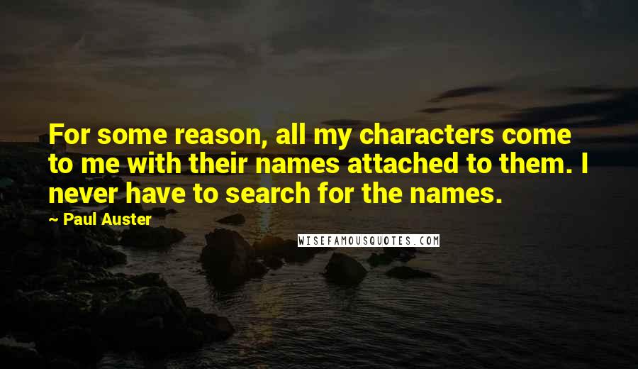 Paul Auster Quotes: For some reason, all my characters come to me with their names attached to them. I never have to search for the names.