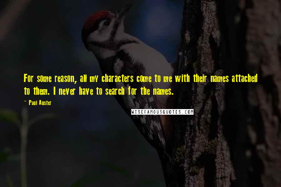 Paul Auster Quotes: For some reason, all my characters come to me with their names attached to them. I never have to search for the names.