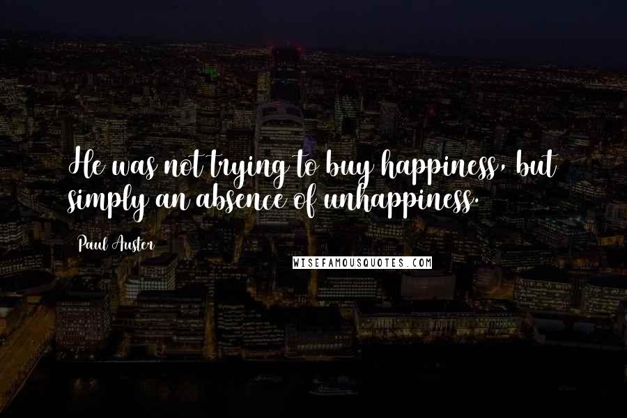 Paul Auster Quotes: He was not trying to buy happiness, but simply an absence of unhappiness.