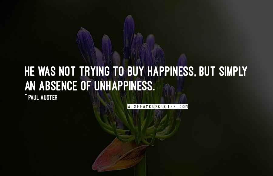 Paul Auster Quotes: He was not trying to buy happiness, but simply an absence of unhappiness.