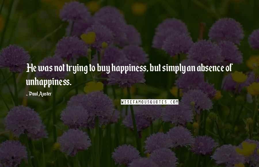 Paul Auster Quotes: He was not trying to buy happiness, but simply an absence of unhappiness.