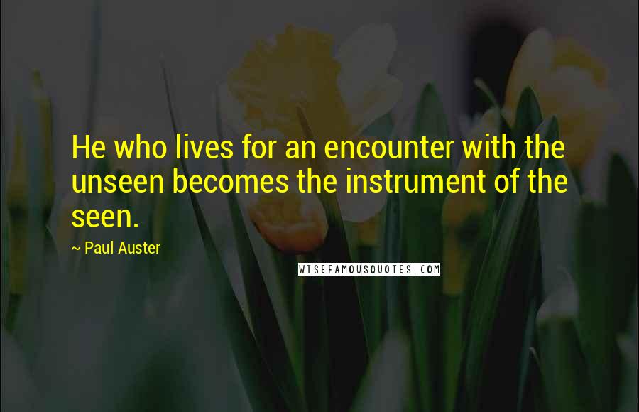 Paul Auster Quotes: He who lives for an encounter with the unseen becomes the instrument of the seen.