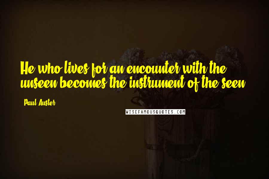 Paul Auster Quotes: He who lives for an encounter with the unseen becomes the instrument of the seen.