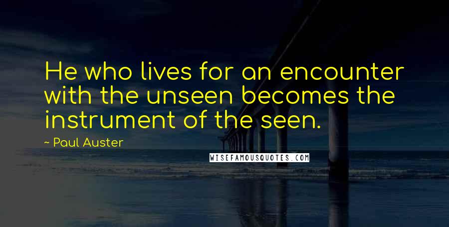 Paul Auster Quotes: He who lives for an encounter with the unseen becomes the instrument of the seen.