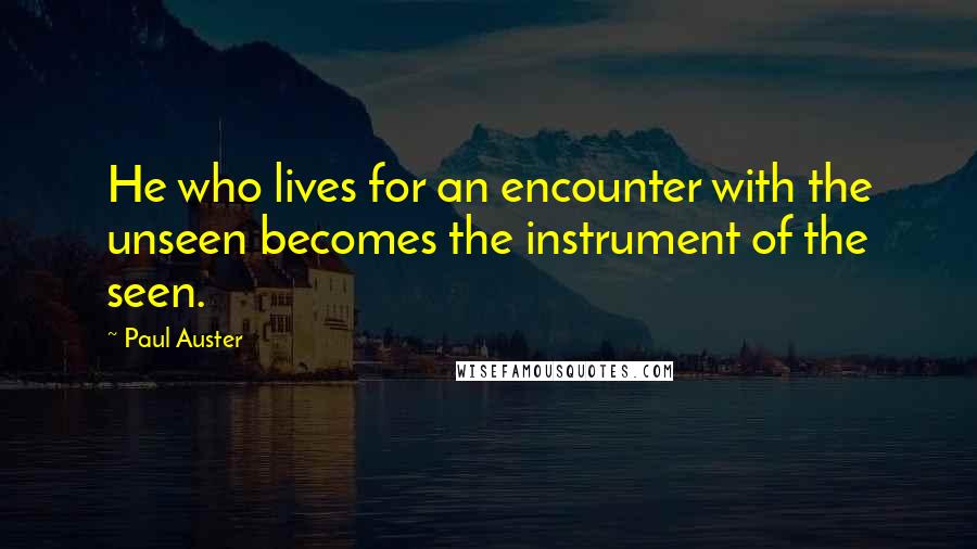 Paul Auster Quotes: He who lives for an encounter with the unseen becomes the instrument of the seen.