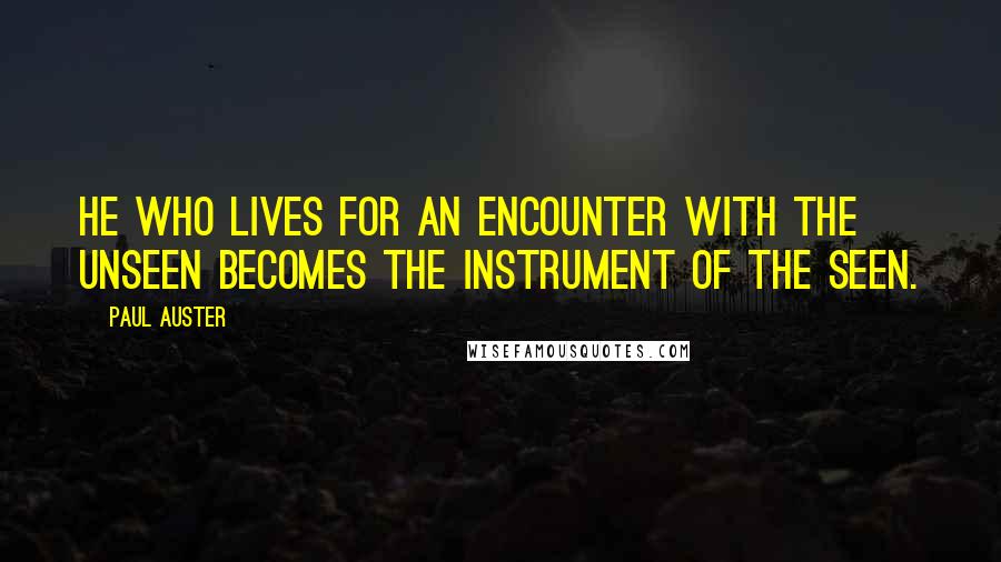 Paul Auster Quotes: He who lives for an encounter with the unseen becomes the instrument of the seen.