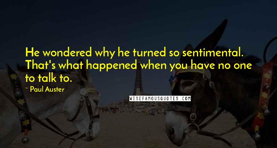 Paul Auster Quotes: He wondered why he turned so sentimental. That's what happened when you have no one to talk to.