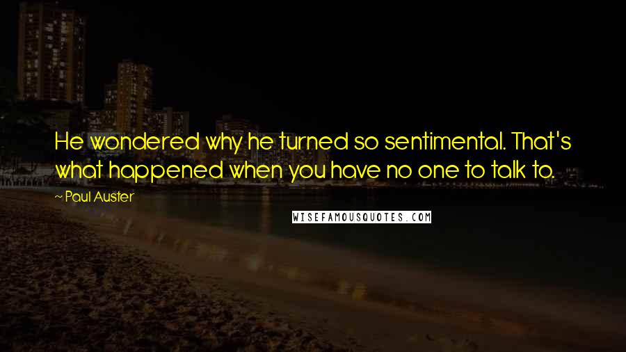 Paul Auster Quotes: He wondered why he turned so sentimental. That's what happened when you have no one to talk to.