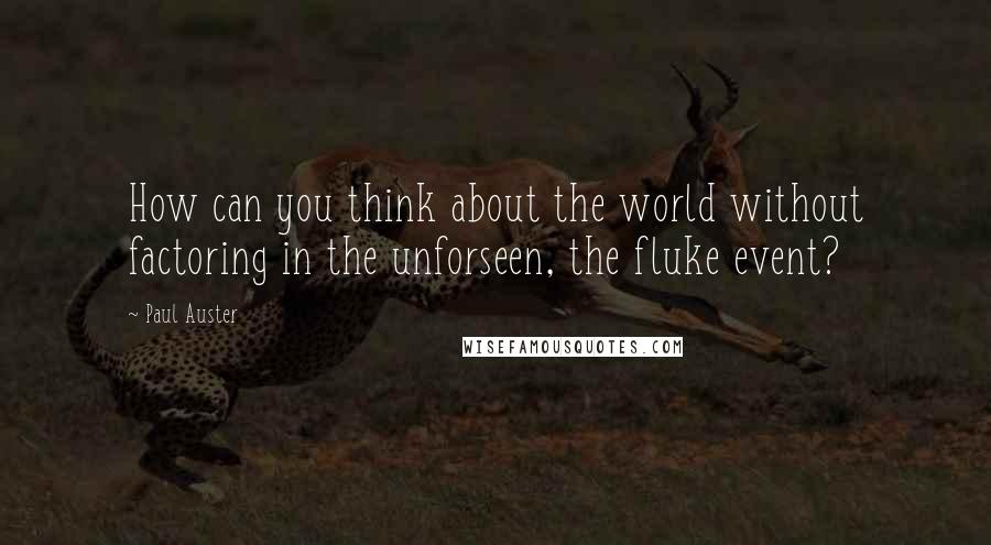 Paul Auster Quotes: How can you think about the world without factoring in the unforseen, the fluke event?