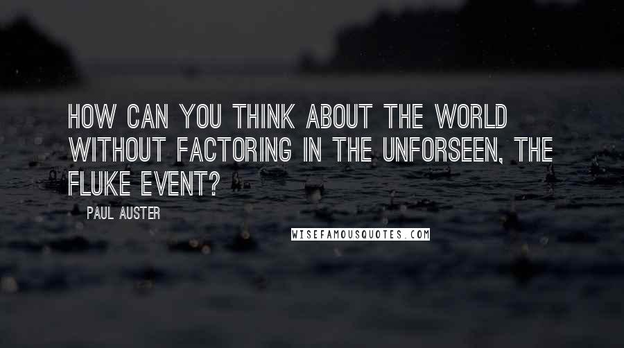 Paul Auster Quotes: How can you think about the world without factoring in the unforseen, the fluke event?