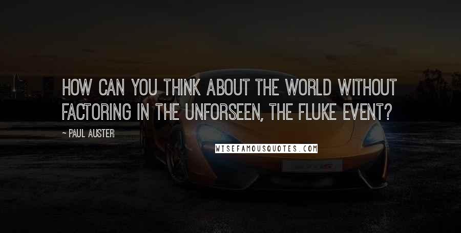 Paul Auster Quotes: How can you think about the world without factoring in the unforseen, the fluke event?