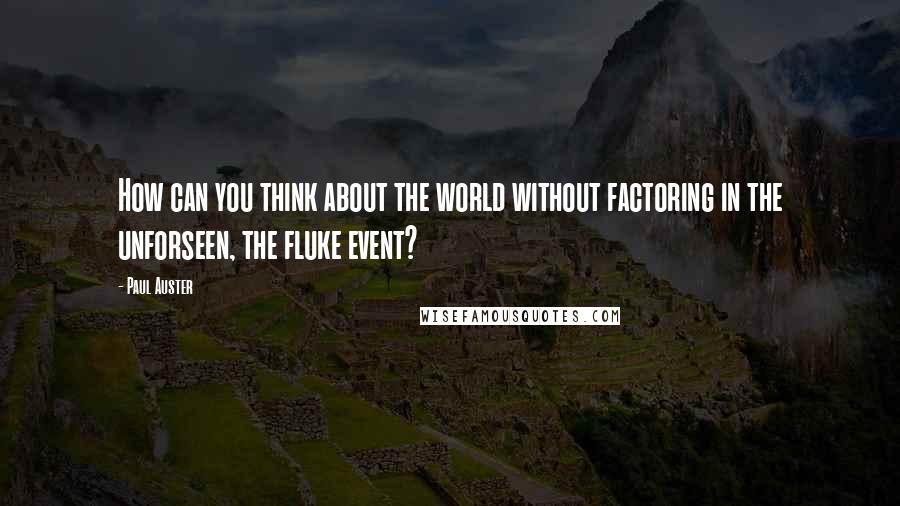 Paul Auster Quotes: How can you think about the world without factoring in the unforseen, the fluke event?