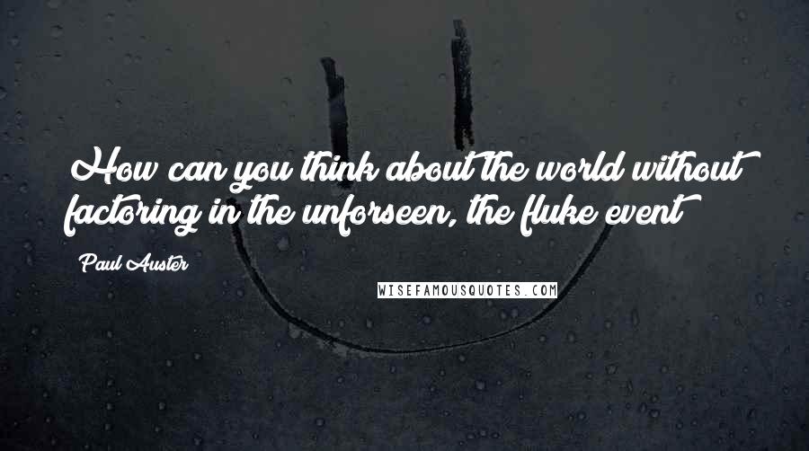Paul Auster Quotes: How can you think about the world without factoring in the unforseen, the fluke event?