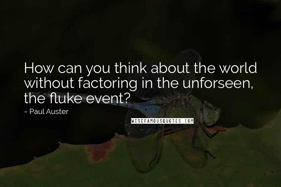 Paul Auster Quotes: How can you think about the world without factoring in the unforseen, the fluke event?