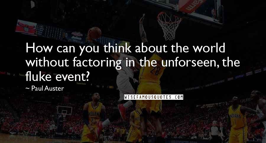 Paul Auster Quotes: How can you think about the world without factoring in the unforseen, the fluke event?