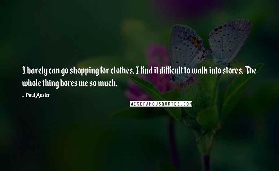 Paul Auster Quotes: I barely can go shopping for clothes. I find it difficult to walk into stores. The whole thing bores me so much.