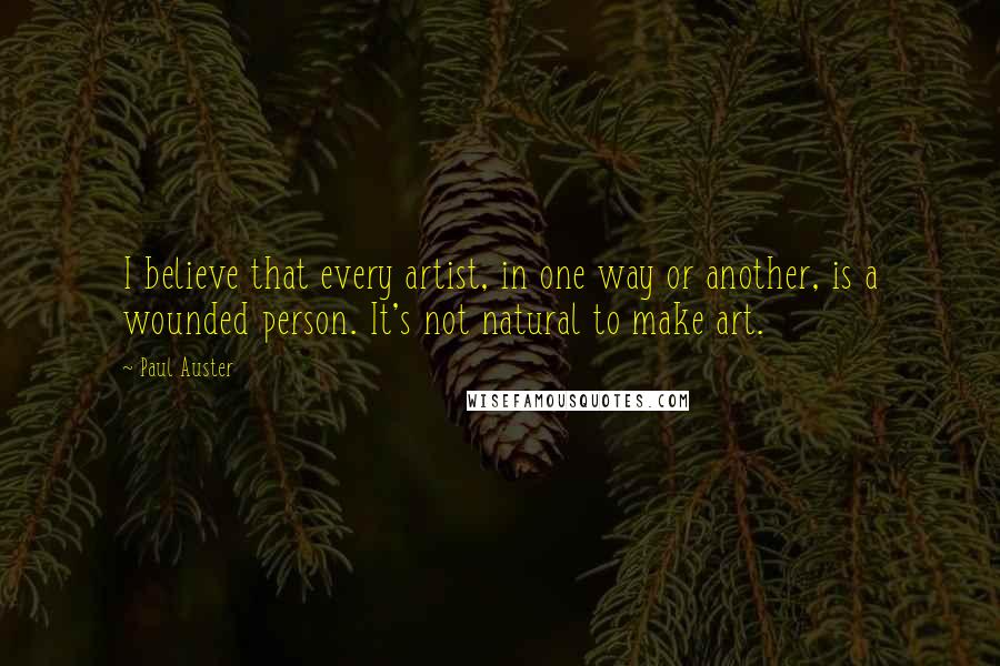 Paul Auster Quotes: I believe that every artist, in one way or another, is a wounded person. It's not natural to make art.
