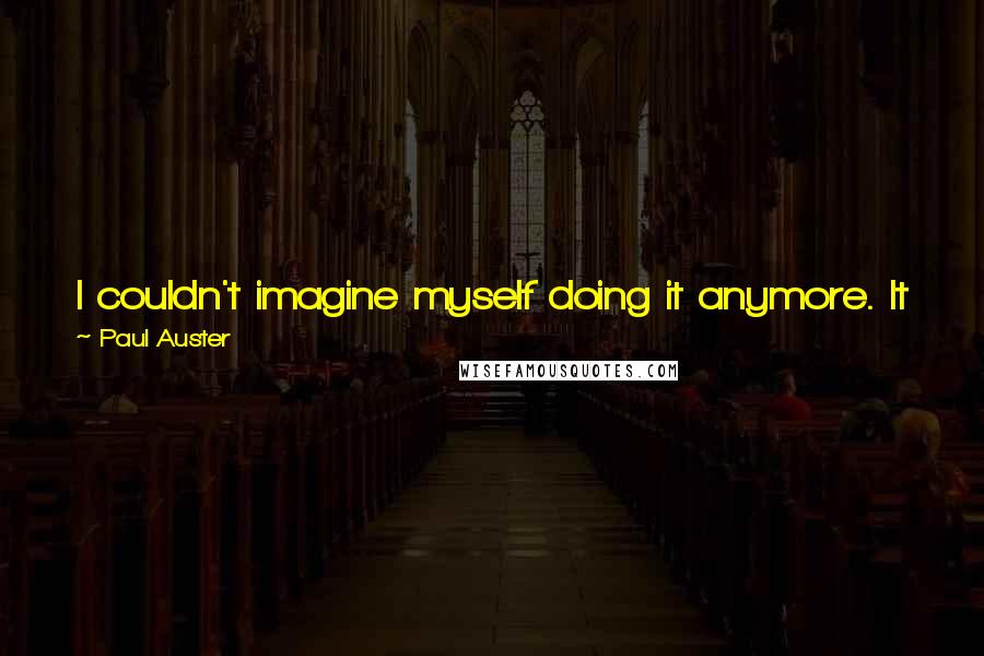Paul Auster Quotes: I couldn't imagine myself doing it anymore. It was part of my life that had ended for me, and here was my chance to set out on a fresh course