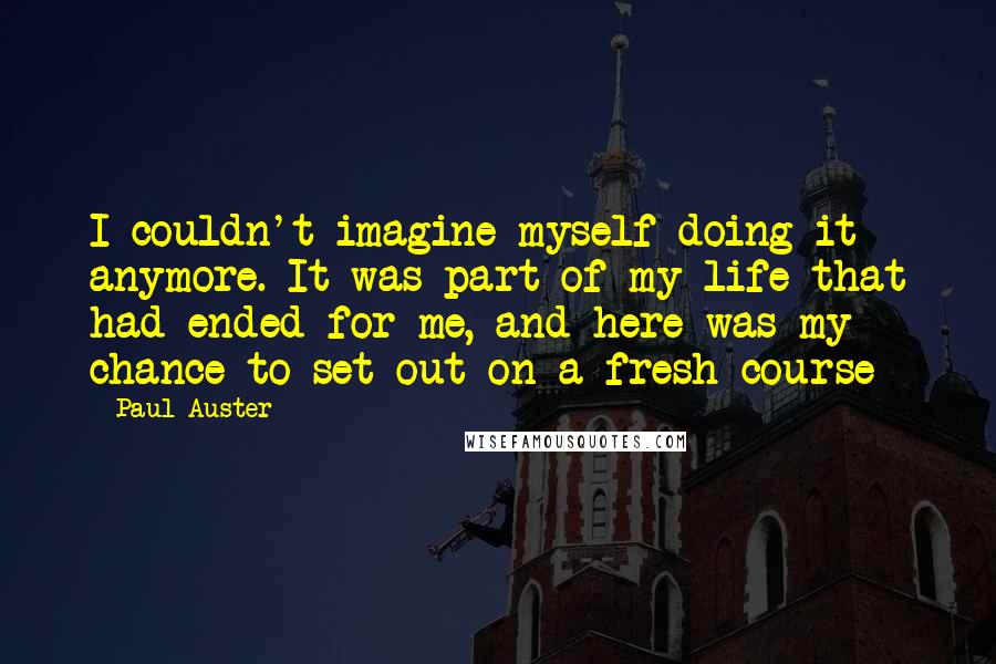 Paul Auster Quotes: I couldn't imagine myself doing it anymore. It was part of my life that had ended for me, and here was my chance to set out on a fresh course