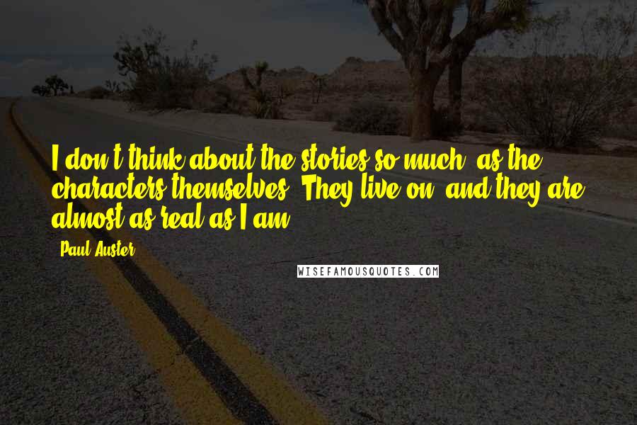 Paul Auster Quotes: I don't think about the stories so much, as the characters themselves. They live on, and they are almost as real as I am.