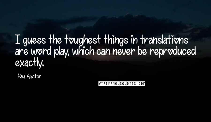 Paul Auster Quotes: I guess the toughest things in translations are word play, which can never be reproduced exactly.
