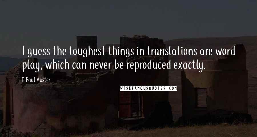 Paul Auster Quotes: I guess the toughest things in translations are word play, which can never be reproduced exactly.