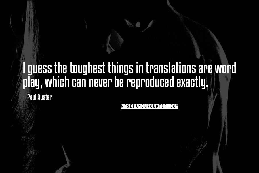 Paul Auster Quotes: I guess the toughest things in translations are word play, which can never be reproduced exactly.