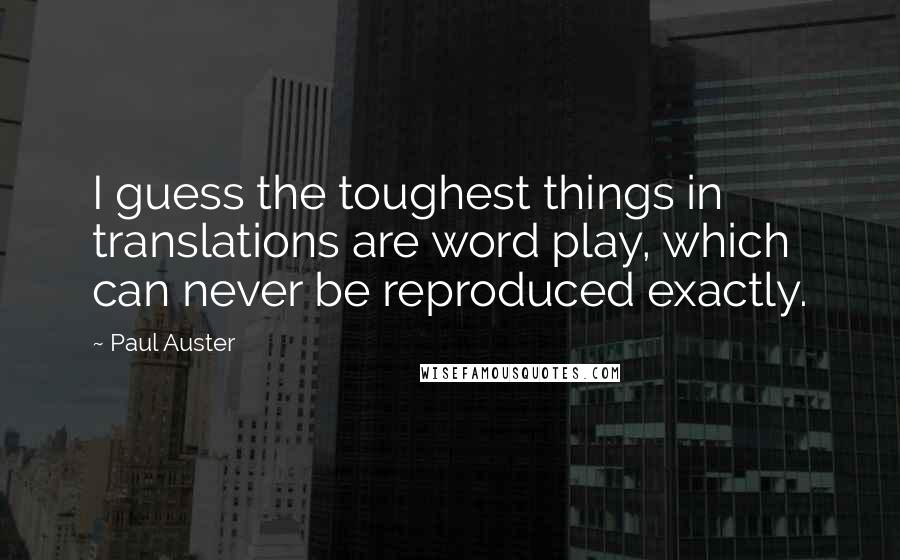 Paul Auster Quotes: I guess the toughest things in translations are word play, which can never be reproduced exactly.