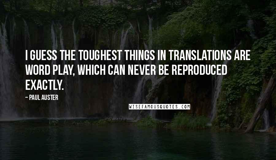 Paul Auster Quotes: I guess the toughest things in translations are word play, which can never be reproduced exactly.