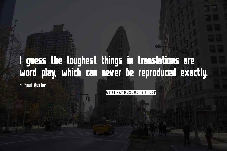 Paul Auster Quotes: I guess the toughest things in translations are word play, which can never be reproduced exactly.