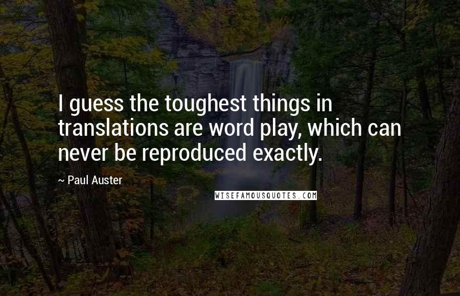 Paul Auster Quotes: I guess the toughest things in translations are word play, which can never be reproduced exactly.