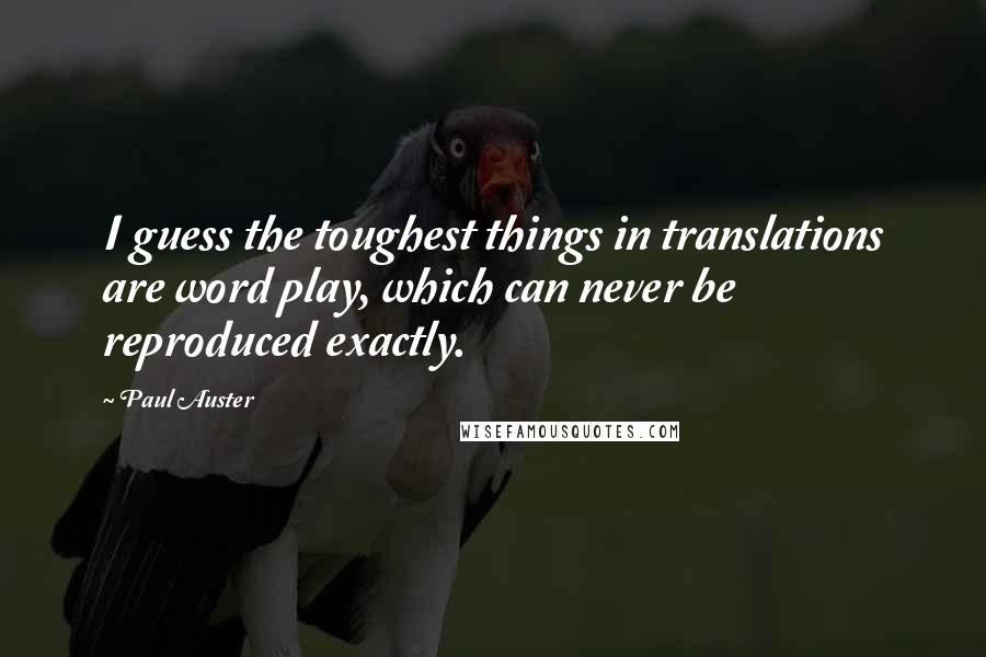 Paul Auster Quotes: I guess the toughest things in translations are word play, which can never be reproduced exactly.