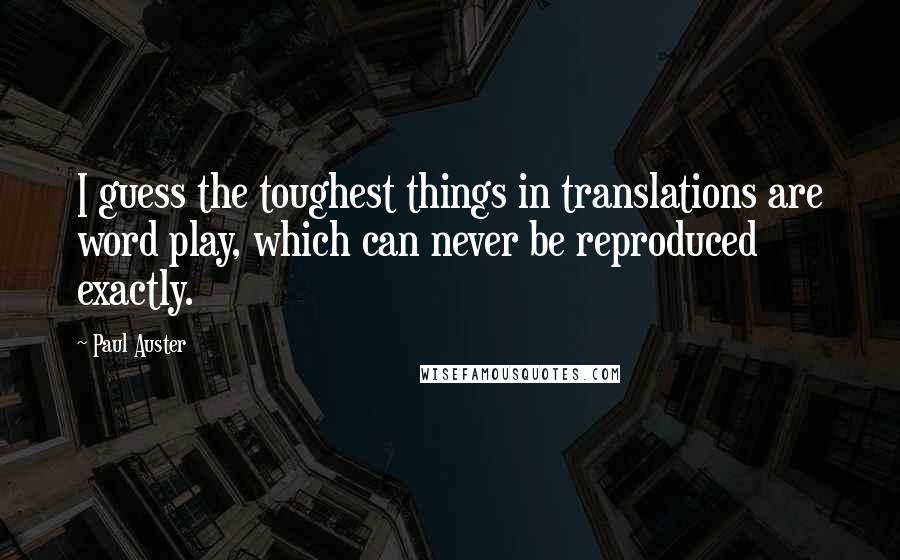 Paul Auster Quotes: I guess the toughest things in translations are word play, which can never be reproduced exactly.