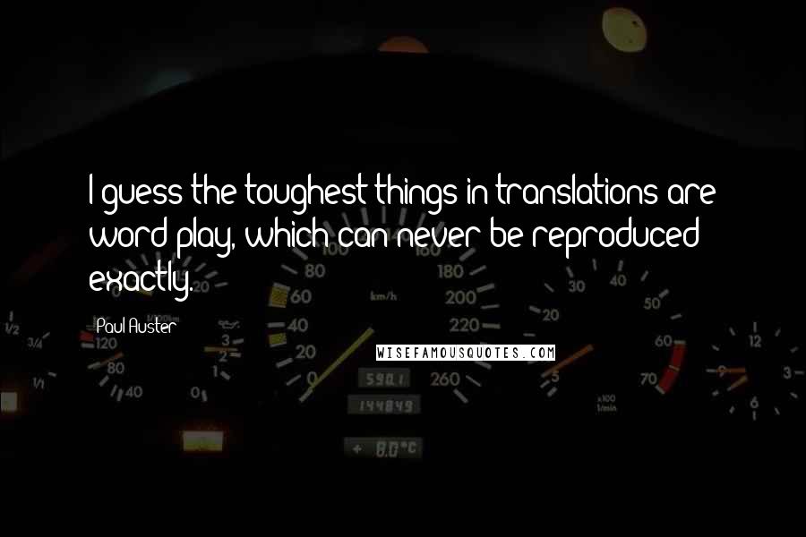 Paul Auster Quotes: I guess the toughest things in translations are word play, which can never be reproduced exactly.