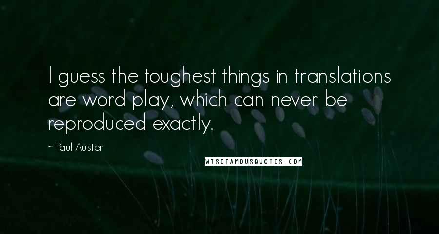 Paul Auster Quotes: I guess the toughest things in translations are word play, which can never be reproduced exactly.