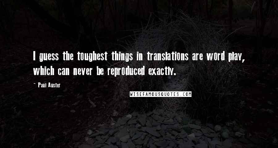 Paul Auster Quotes: I guess the toughest things in translations are word play, which can never be reproduced exactly.