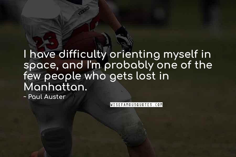Paul Auster Quotes: I have difficulty orienting myself in space, and I'm probably one of the few people who gets lost in Manhattan.