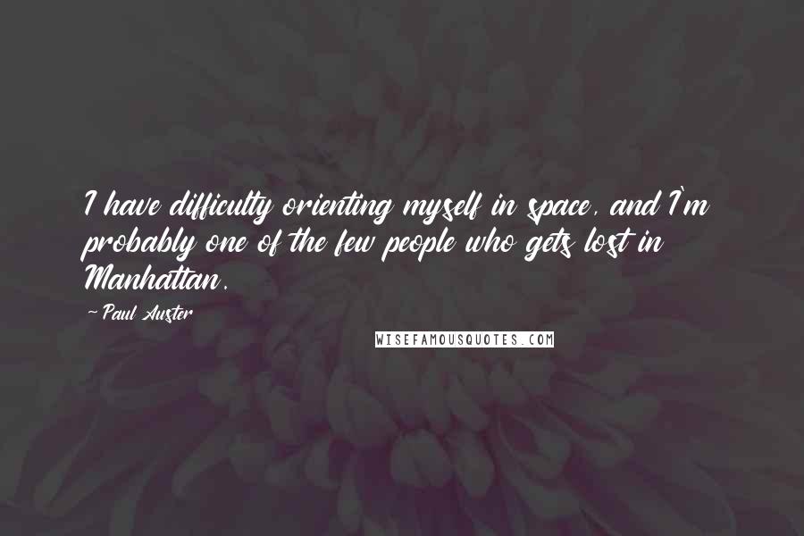 Paul Auster Quotes: I have difficulty orienting myself in space, and I'm probably one of the few people who gets lost in Manhattan.