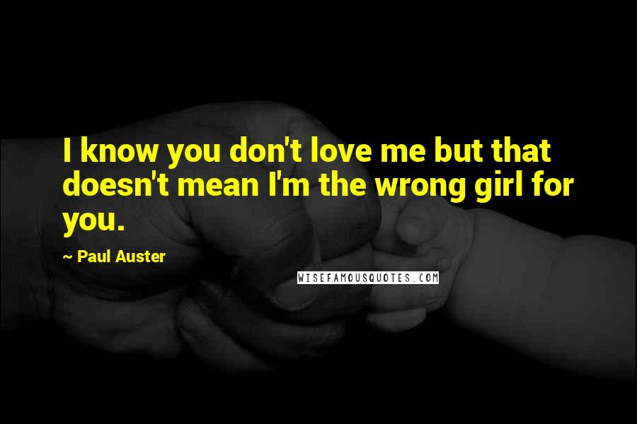 Paul Auster Quotes: I know you don't love me but that doesn't mean I'm the wrong girl for you.