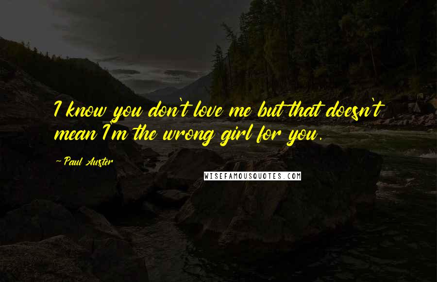 Paul Auster Quotes: I know you don't love me but that doesn't mean I'm the wrong girl for you.