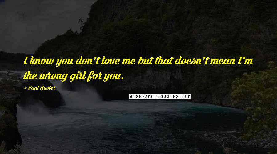 Paul Auster Quotes: I know you don't love me but that doesn't mean I'm the wrong girl for you.