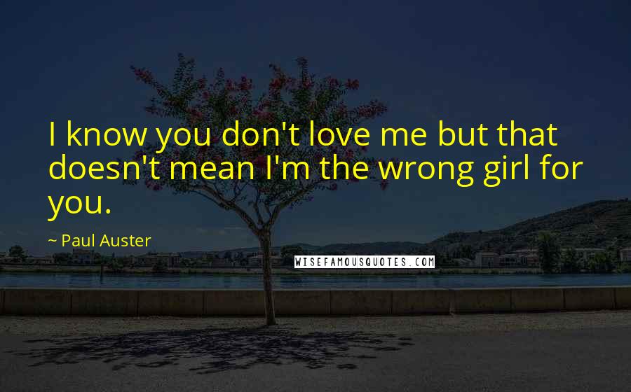 Paul Auster Quotes: I know you don't love me but that doesn't mean I'm the wrong girl for you.