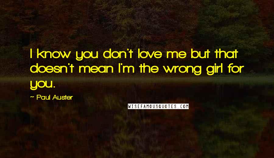 Paul Auster Quotes: I know you don't love me but that doesn't mean I'm the wrong girl for you.