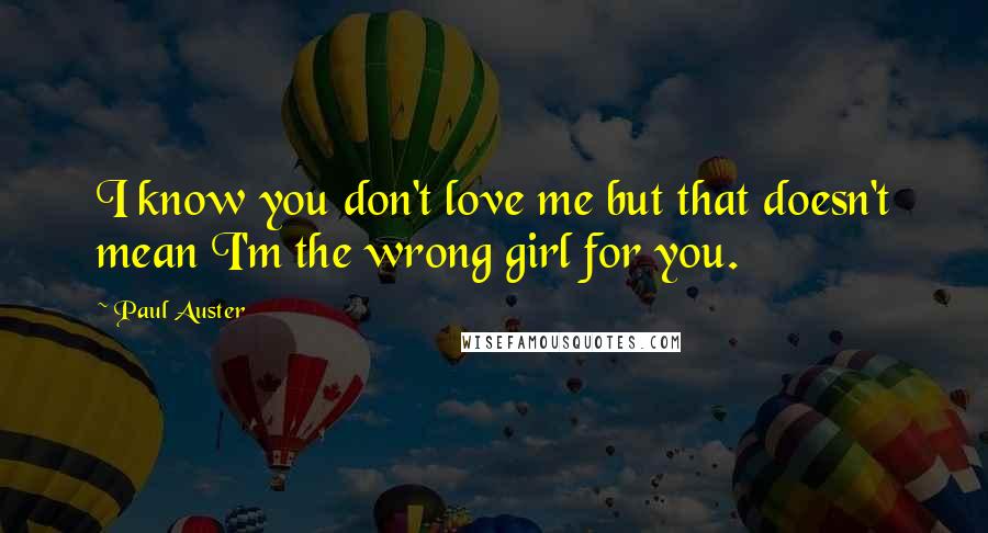 Paul Auster Quotes: I know you don't love me but that doesn't mean I'm the wrong girl for you.