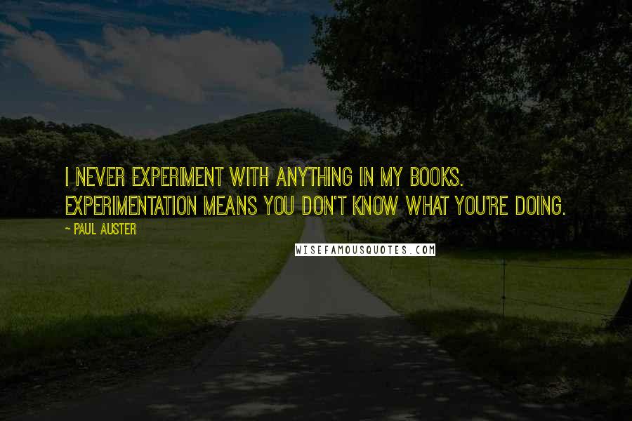 Paul Auster Quotes: I never experiment with anything in my books. Experimentation means you don't know what you're doing.