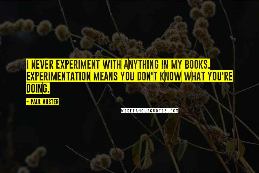Paul Auster Quotes: I never experiment with anything in my books. Experimentation means you don't know what you're doing.