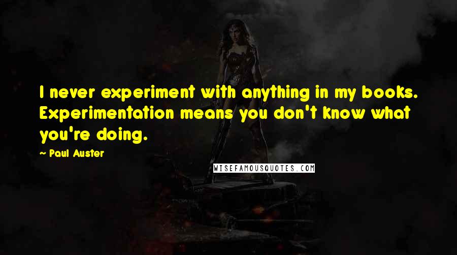 Paul Auster Quotes: I never experiment with anything in my books. Experimentation means you don't know what you're doing.