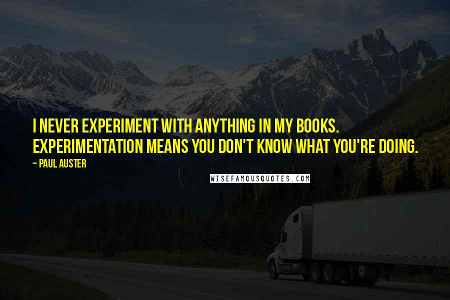 Paul Auster Quotes: I never experiment with anything in my books. Experimentation means you don't know what you're doing.