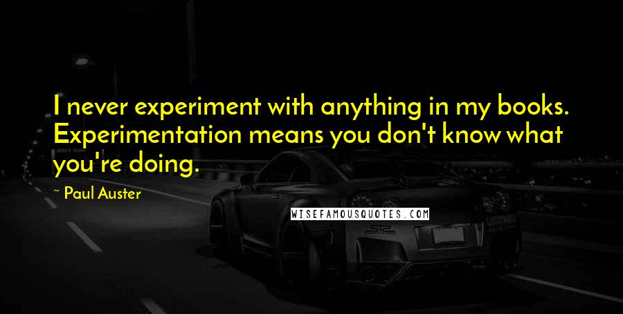 Paul Auster Quotes: I never experiment with anything in my books. Experimentation means you don't know what you're doing.