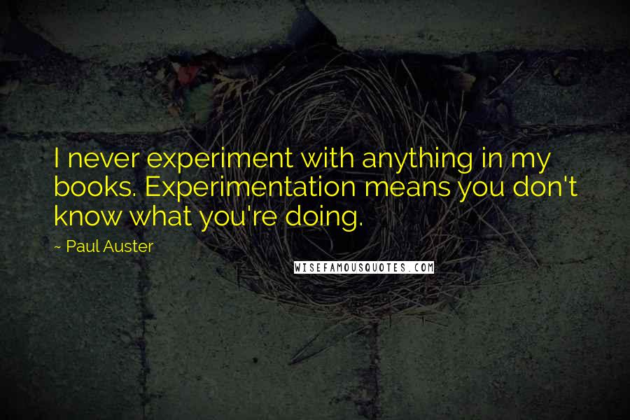 Paul Auster Quotes: I never experiment with anything in my books. Experimentation means you don't know what you're doing.